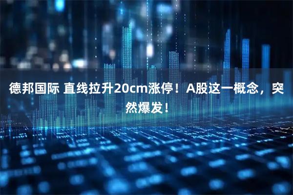 德邦国际 直线拉升20cm涨停！A股这一概念，突然爆发！