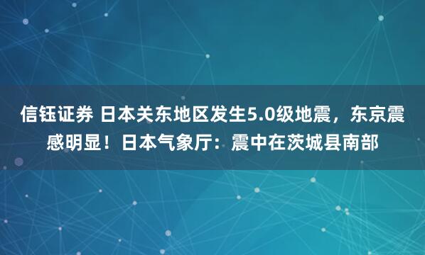 信钰证券 日本关东地区发生5.0级地震，东京震感明显！日本气象厅：震中在茨城县南部
