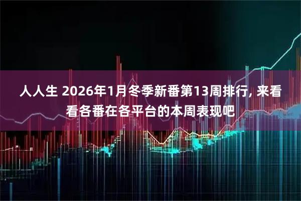 人人生 2026年1月冬季新番第13周排行, 来看看各番在各平台的本周表现吧