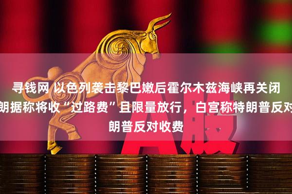 寻钱网 以色列袭击黎巴嫩后霍尔木兹海峡再关闭，伊朗据称将收“过路费”且限量放行，白宫称特朗普反对收费
